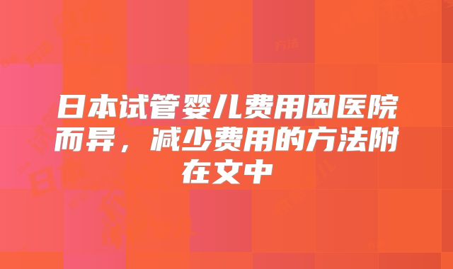 日本试管婴儿费用因医院而异，减少费用的方法附在文中