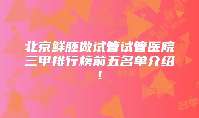 北京鲜胚做试管试管医院三甲排行榜前五名单介绍!