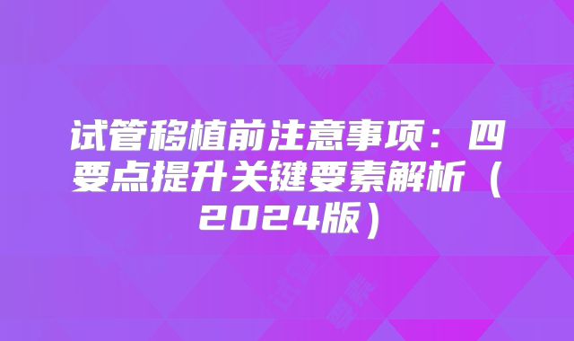 试管移植前注意事项:四要点提升关键要素解析(2024版)