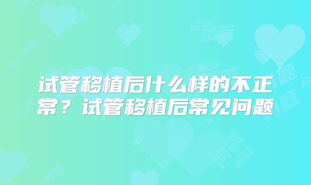 试管移植后什么样的不正常？试管移植后常见问题
