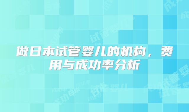 做日本试管婴儿的机构，费用与成功率分析