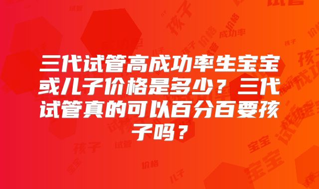 三代试管高成功率生宝宝或儿子价格是多少?三代试管真的可以百分百要孩子吗?