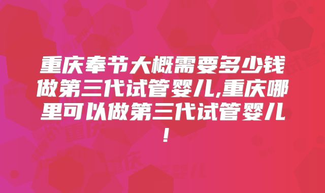 重庆奉节大概需要多少钱做第三代试管婴儿,重庆哪里可以做第三代试管婴儿！