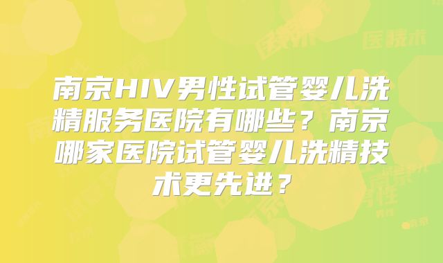 南京HIV男性试管婴儿洗精服务医院有哪些?南京哪家医院试管婴儿洗精技术更先进?