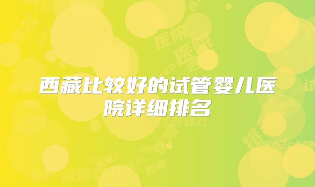 西藏比较好的试管婴儿医院详细排名