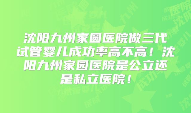 沈阳九州家圆医院做三代试管婴儿成功率高不高！沈阳九州家园医院是公立还是私立医院！