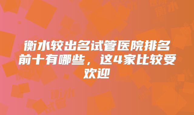 衡水较出名试管医院排名前十有哪些，这4家比较受欢迎