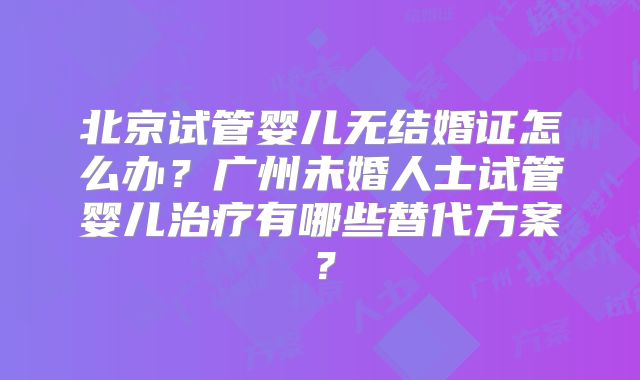 北京试管婴儿无结婚证怎么办？广州未婚人士试管婴儿治疗有哪些替代方案？