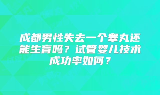 成都男性失去一个睾丸还能生育吗？试管婴儿技术成功率如何？