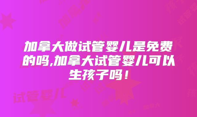 加拿大做试管婴儿是免费的吗,加拿大试管婴儿可以生孩子吗!