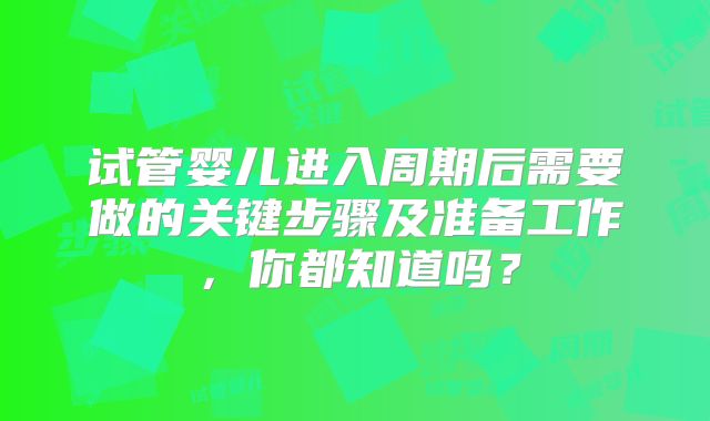 试管婴儿进入周期后需要做的关键步骤及准备工作，你都知道吗？