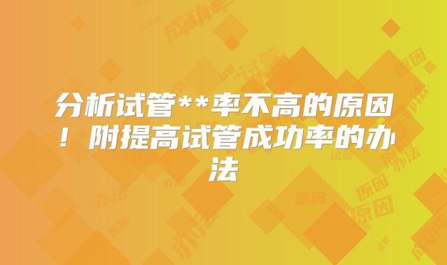分析试管**率不高的原因！附提高试管成功率的办法