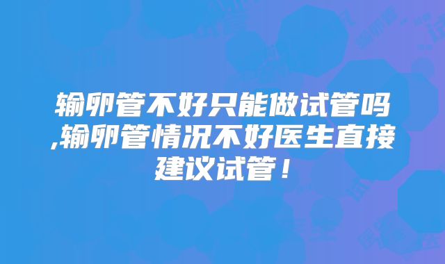 输卵管不好只能做试管吗,输卵管情况不好医生直接建议试管！