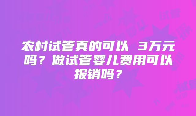 农村试管真的可以 3万元吗？做试管婴儿费用可以报销吗？