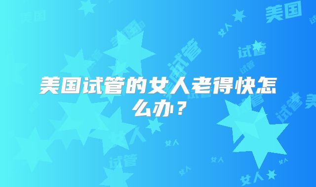 美国试管的女人老得快怎么办？