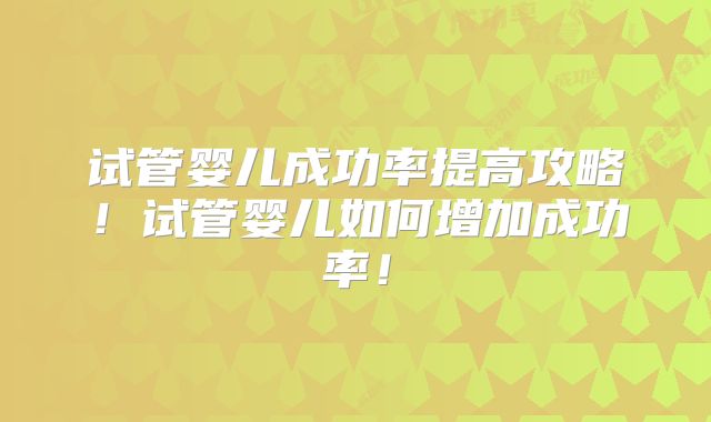 试管婴儿成功率提高攻略！试管婴儿如何增加成功率！