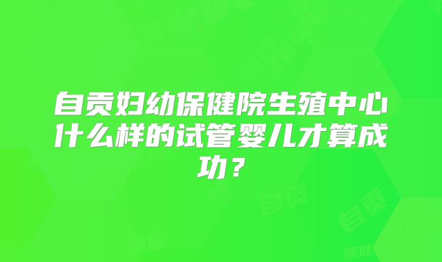 自贡妇幼保健院生殖中心什么样的试管婴儿才算成功？