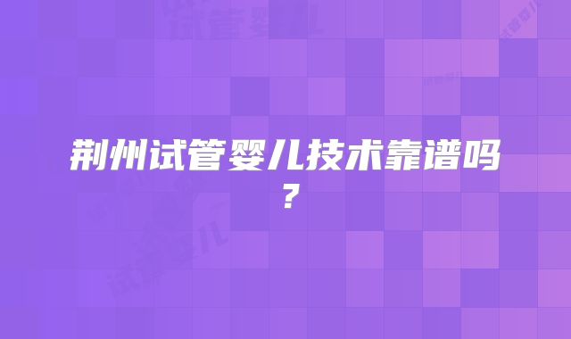 荆州试管婴儿技术靠谱吗？