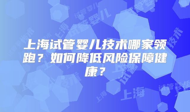 上海试管婴儿技术哪家领跑？如何降低风险保障健康？