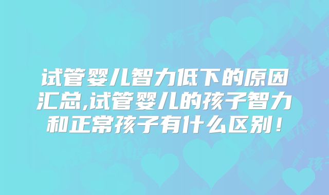 试管婴儿智力低下的原因汇总,试管婴儿的孩子智力和正常孩子有什么区别！