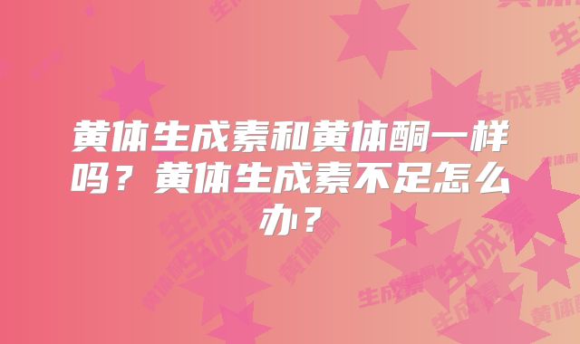 黄体生成素和黄体酮一样吗?黄体生成素不足怎么办?