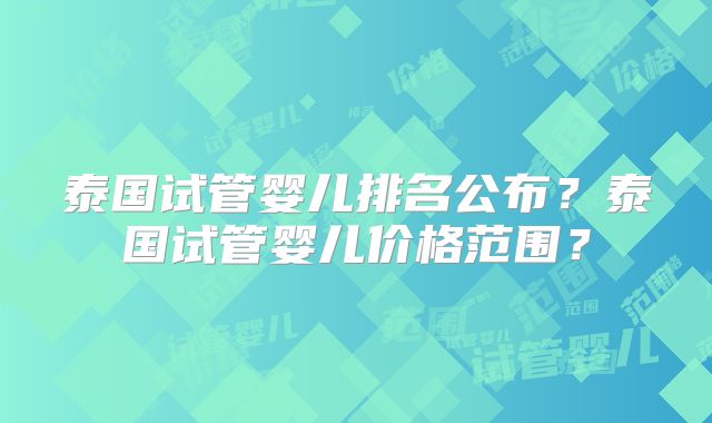 泰国试管婴儿排名公布？泰国试管婴儿价格范围？