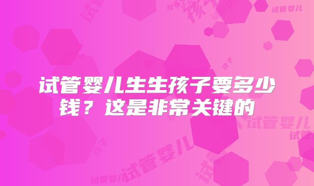 试管婴儿生生孩子要多少钱?这是非常关键的