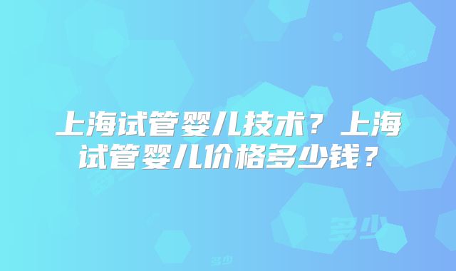 上海试管婴儿技术？上海试管婴儿价格多少钱？