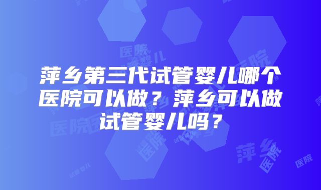 萍乡第三代试管婴儿哪个医院可以做？萍乡可以做试管婴儿吗？