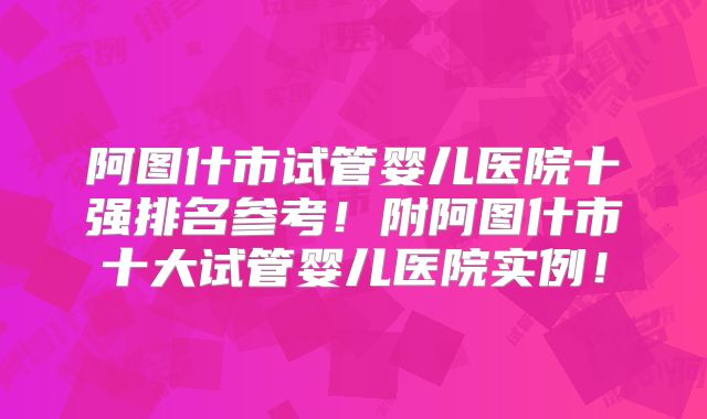 阿图什市试管婴儿医院十强排名参考!附阿图什市十大试管婴儿医院实例!