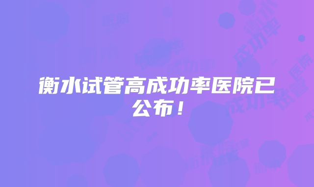衡水试管高成功率医院已公布！