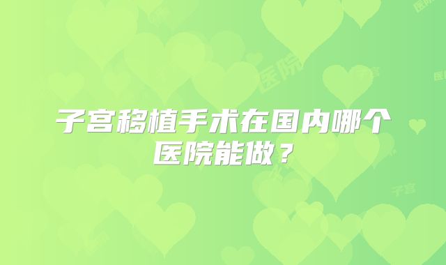 子宫移植手术在国内哪个医院能做?