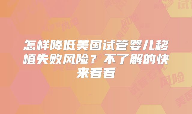 怎样降低美国试管婴儿移植失败风险？不了解的快来看看