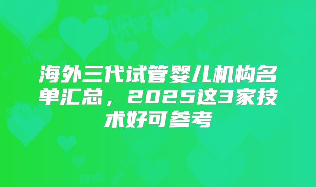 海外三代试管婴儿机构名单汇总，2025这3家技术好可参考
