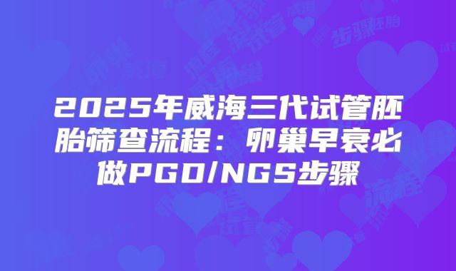 2025年威海三代试管胚胎筛查流程：卵巢早衰必做PGD/NGS步骤