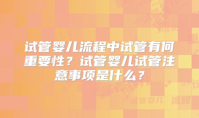 试管婴儿流程中试管有何重要性？试管婴儿试管注意事项是什么？