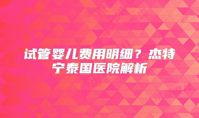 试管婴儿费用明细？杰特宁泰国医院解析