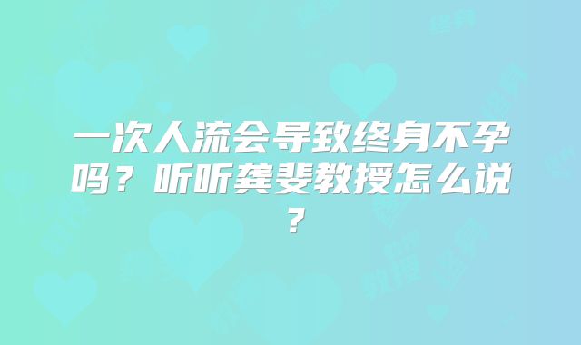 一次人流会导致终身不孕吗？听听龚斐教授怎么说？