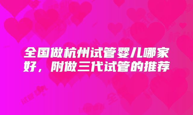 全国做杭州试管婴儿哪家好，附做三代试管的推荐