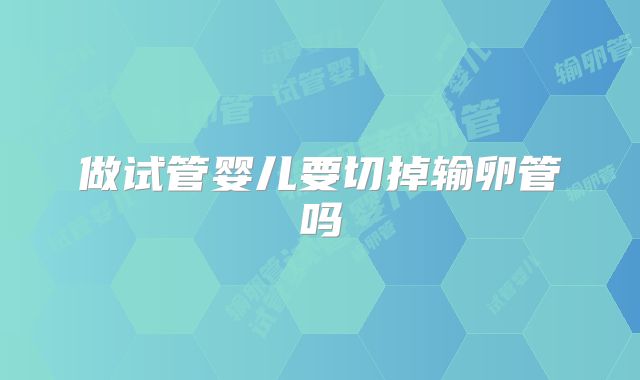 做试管婴儿要切掉输卵管吗