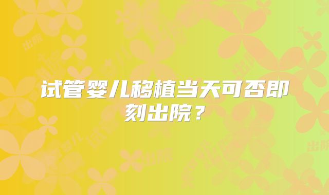 试管婴儿移植当天可否即刻出院?