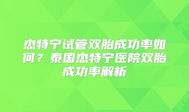杰特宁试管双胎成功率如何？泰国杰特宁医院双胎成功率解析