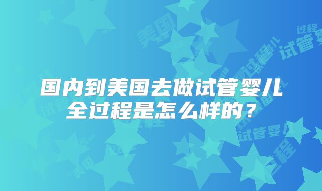 国内到美国去做试管婴儿全过程是怎么样的？