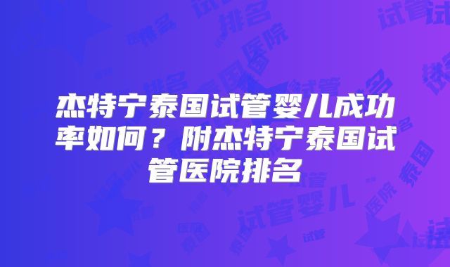 杰特宁泰国试管婴儿成功率如何?附杰特宁泰国试管医院排名