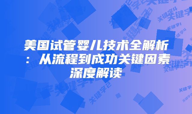 美国试管婴儿技术全解析:从流程到成功关键因素深度解读