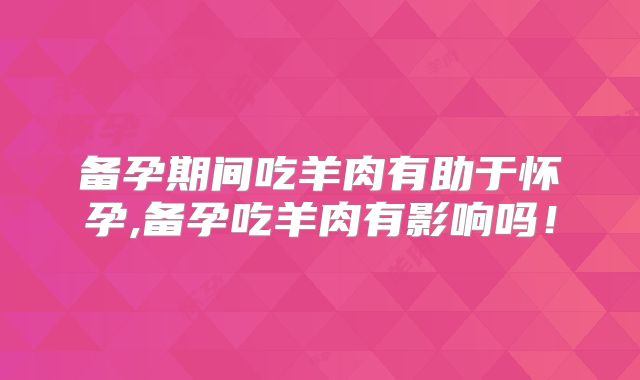 备孕期间吃羊肉有助于怀孕,备孕吃羊肉有影响吗!