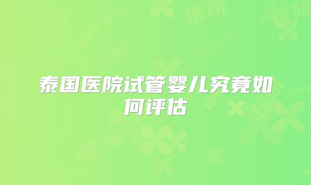 泰国医院试管婴儿究竟如何评估