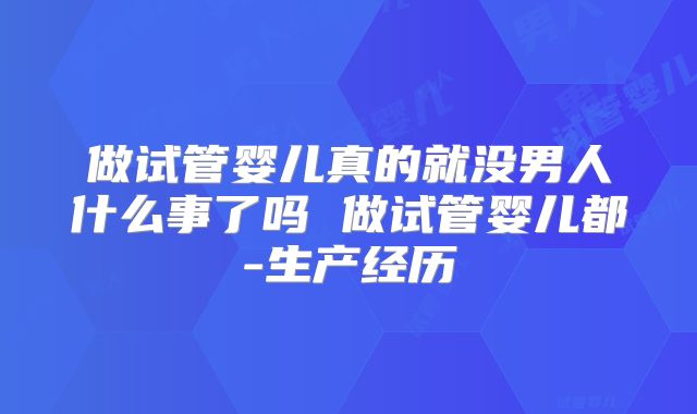 做试管婴儿真的就没男人什么事了吗 做试管婴儿都-生产经历