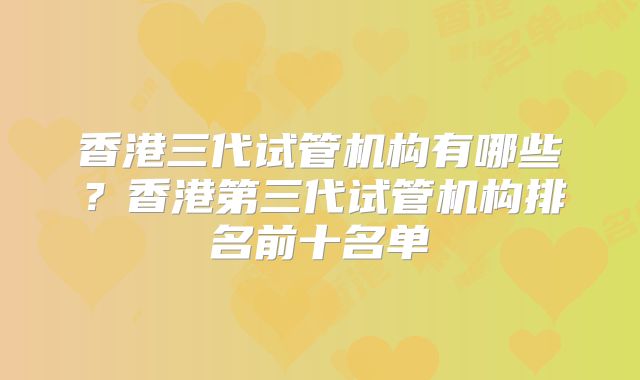 香港三代试管机构有哪些？香港第三代试管机构排名前十名单
