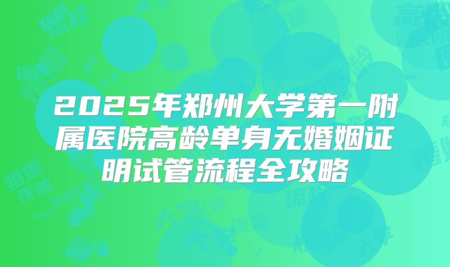 2025年郑州大学第一附属医院高龄单身无婚姻证明试管流程全攻略